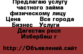 Предлагаю услугу частного займа физическому лицу › Цена ­ 940 - Все города Бизнес » Услуги   . Дагестан респ.,Избербаш г.